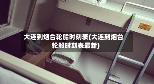 大连到烟台轮船时刻表(大连到烟台轮船时刻表最新)