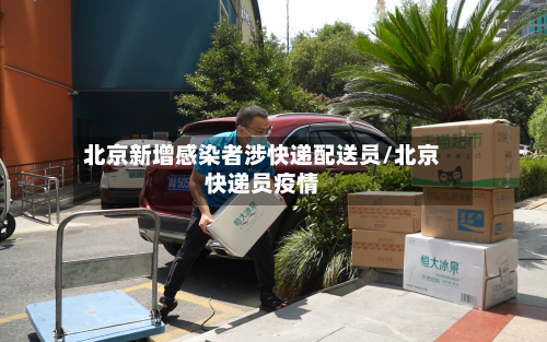 北京新增感染者涉快递配送员/北京快递员疫情-第1张图片