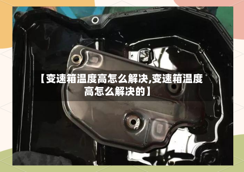 【变速箱温度高怎么解决,变速箱温度高怎么解决的】-第1张图片