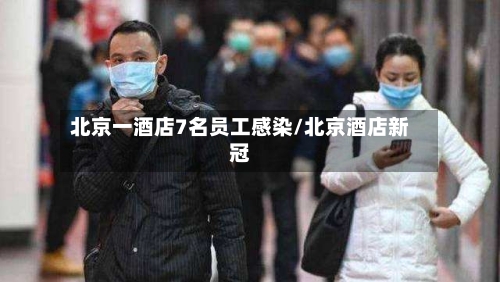 北京一酒店7名员工感染/北京酒店新冠-第1张图片