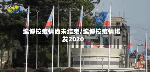 埃博拉疫情尚未结束/埃博拉疫情爆发2020
