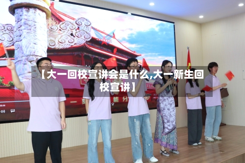 【大一回校宣讲会是什么,大一新生回校宣讲】