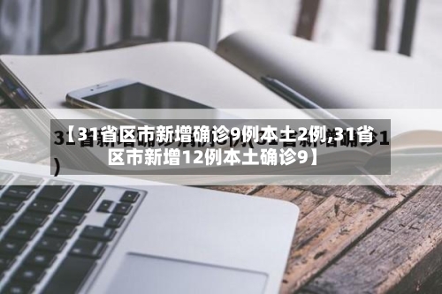 【31省区市新增确诊9例本土2例,31省区市新增12例本土确诊9】