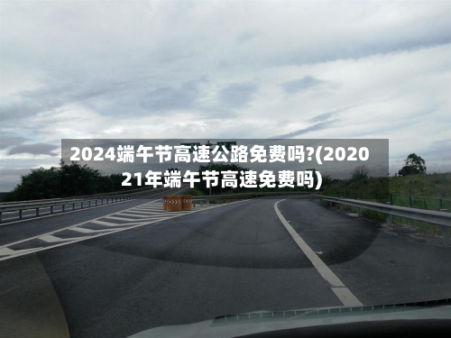 2024端午节高速公路免费吗?(202021年端午节高速免费吗)-第1张图片