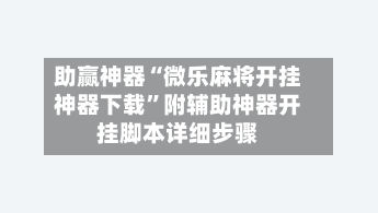助赢神器“微乐麻将开挂神器下载”附辅助神器开挂脚本详细步骤
