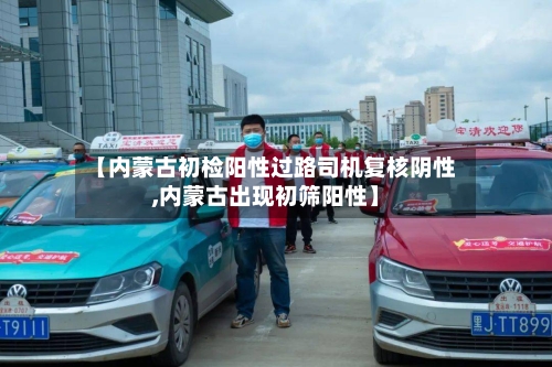 【内蒙古初检阳性过路司机复核阴性,内蒙古出现初筛阳性】