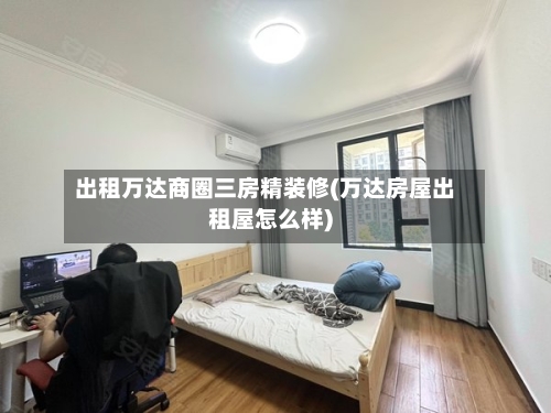 出租万达商圈三房精装修(万达房屋出租屋怎么样)