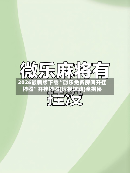 2026最新版下载“微乐免费房间开挂神器	”开挂神器{透视辅助}全揭秘-第1张图片