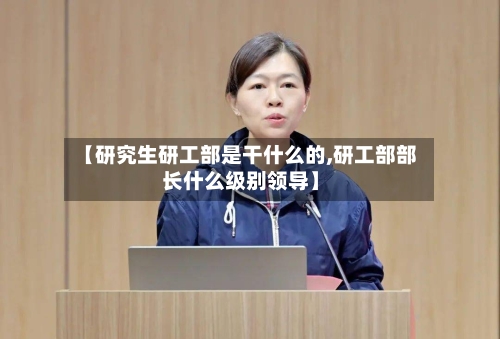 【研究生研工部是干什么的,研工部部长什么级别领导】