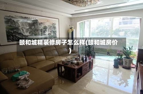 颐和城精装修房子怎么样(颐和城房价)