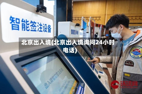 北京出入境(北京出入境询问24小时电话)