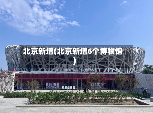 北京新增(北京新增6个博物馆)