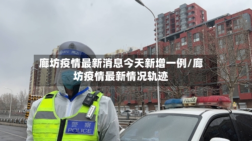 廊坊疫情最新消息今天新增一例/廊坊疫情最新情况轨迹