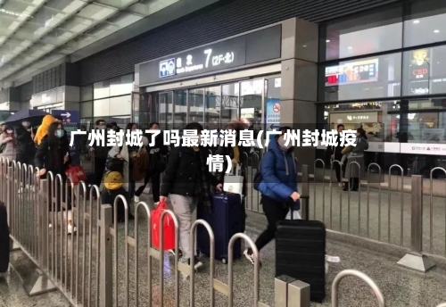 广州封城了吗最新消息(广州封城疫情)-第1张图片