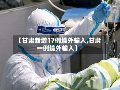 【甘肃新增17例境外输入,甘肃一例境外输入】