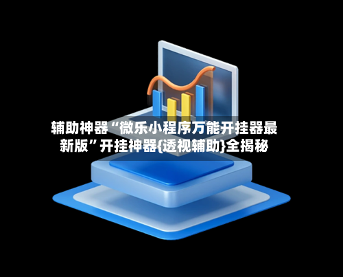 辅助神器“微乐小程序万能开挂器最新版”开挂神器{透视辅助}全揭秘