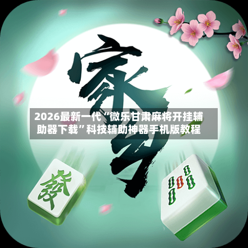 2026最新一代“微乐甘肃麻将开挂辅助器下载”科技辅助神器手机版教程-第1张图片