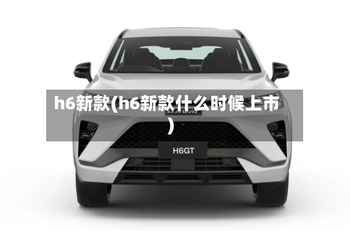 h6新款(h6新款什么时候上市)-第1张图片