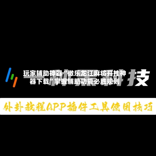 玩家辅助神器“微乐龙江麻将开挂神器下载	”掌握辅助功能必胜规则-第1张图片