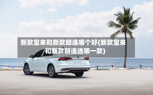 新款宝来和新款朗逸哪个好(新款宝来和新款朗逸选哪一款)