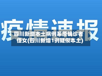 四川新增本土病例系原确诊者侄女(四川新增1例疑似本土)