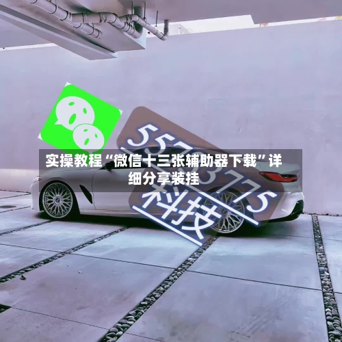 实操教程“微信十三张辅助器下载	”详细分享装挂-第1张图片