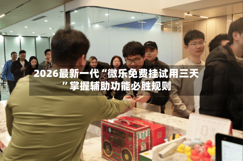 2026最新一代“微乐免费挂试用三天”掌握辅助功能必胜规则-第1张图片