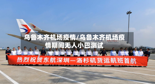 乌鲁木齐机场疫情/乌鲁木齐机场疫情期间无人小巴测试