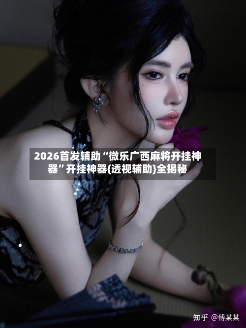 2026首发辅助“微乐广西麻将开挂神器”开挂神器{透视辅助}全揭秘