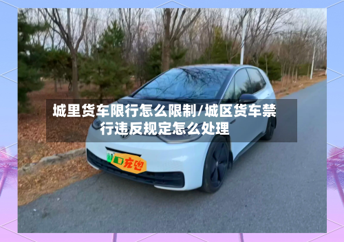 城里货车限行怎么限制/城区货车禁行违反规定怎么处理