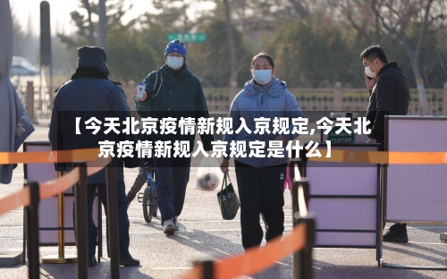【今天北京疫情新规入京规定,今天北京疫情新规入京规定是什么】