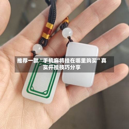 推荐一款“手机麻将挂在哪里购买”真实开挂技巧分享