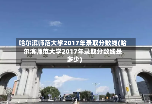 哈尔滨师范大学2017年录取分数线(哈尔滨师范大学2017年录取分数线是多少)-第1张图片
