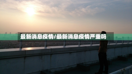 最新消息疫情/最新消息疫情严重吗
