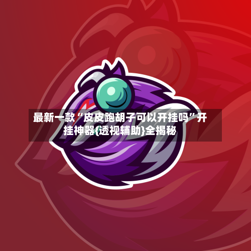 最新一款“皮皮跑胡子可以开挂吗	”开挂神器{透视辅助}全揭秘-第1张图片