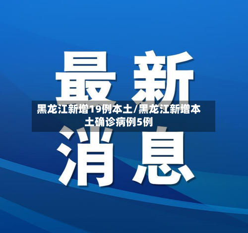 黑龙江新增19例本土/黑龙江新增本土确诊病例5例-第1张图片