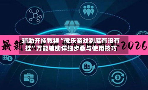 辅助开挂教程“微乐游戏到底有没有挂”万能辅助详细步骤与使用技巧-第1张图片