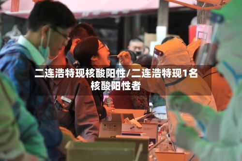 二连浩特现核酸阳性/二连浩特现1名核酸阳性者-第1张图片