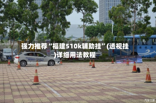 强力推荐“福建510k辅助挂”(透视挂)详细用法教程-第1张图片