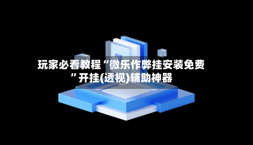 玩家必看教程“微乐作弊挂安装免费”开挂(透视)辅助神器-第1张图片