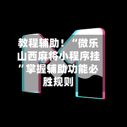 教程辅助！“微乐山西麻将小程序挂	”掌握辅助功能必胜规则-第1张图片
