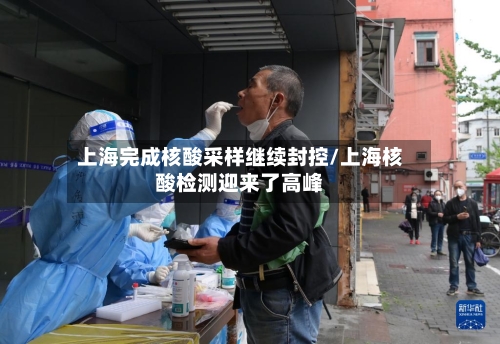 上海完成核酸采样继续封控/上海核酸检测迎来了高峰-第1张图片
