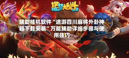 辅助挂机软件“途游四川麻将外卦神器下载安装”万能辅助详细步骤与使用技巧-第1张图片