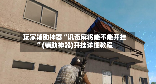 玩家辅助神器“讯奇麻将能不能开挂”(辅助神器)开挂详细教程-第2张图片