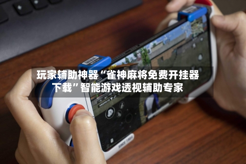 玩家辅助神器“雀神麻将免费开挂器下载	”智能游戏透视辅助专家-第1张图片