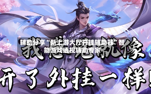辅助分享“新上游大厅开挂辅助器	”智能游戏透视辅助专家-第1张图片
