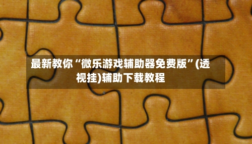 最新教你“微乐游戏辅助器免费版	”(透视挂)辅助下载教程-第1张图片