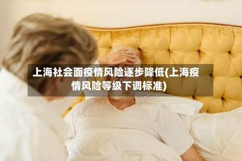 上海社会面疫情风险逐步降低(上海疫情风险等级下调标准)-第1张图片