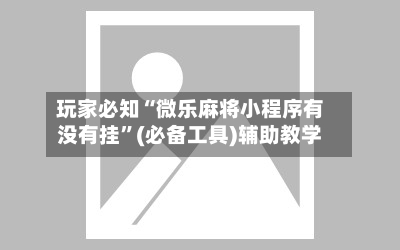 玩家必知“微乐麻将小程序有没有挂”(必备工具)辅助教学-第1张图片