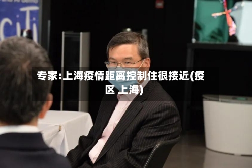 专家:上海疫情距离控制住很接近(疫区 上海)-第1张图片